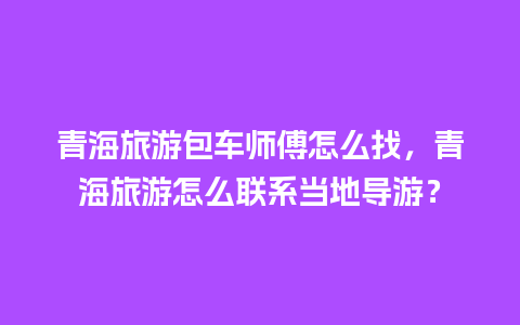 青海旅游包车师傅怎么找，青海旅游怎么联系当地导游？