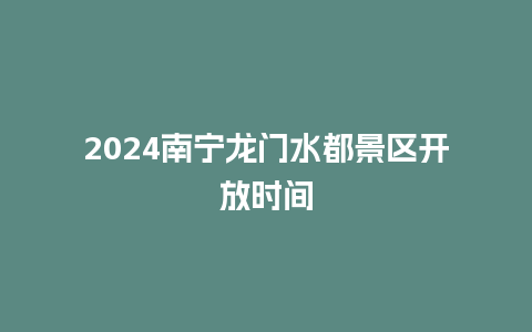 2024南宁龙门水都景区开放时间