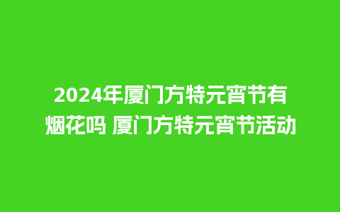 2024年厦门方特元宵节有烟花吗 厦门方特元宵节活动