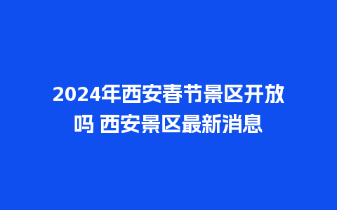 2024年西安春节景区开放吗 西安景区最新消息