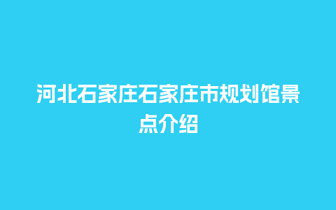 河北石家庄石家庄市规划馆景点介绍