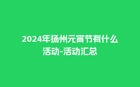 2024年扬州元宵节有什么活动-活动汇总