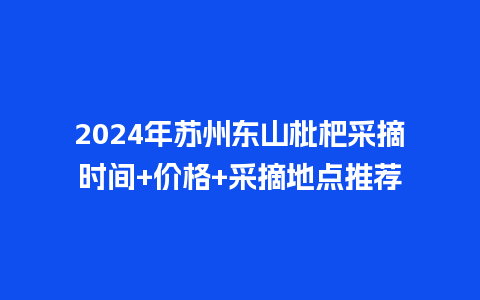 2024年苏州东山枇杷采摘时间+价格+采摘地点推荐