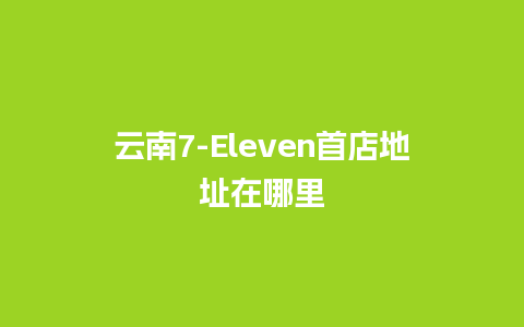 云南7-Eleven首店地址在哪里