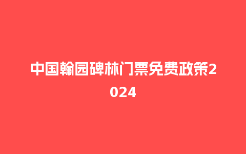 中国翰园碑林门票免费政策2024