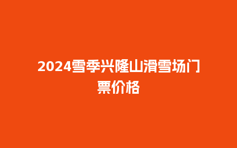 2024雪季兴隆山滑雪场门票价格