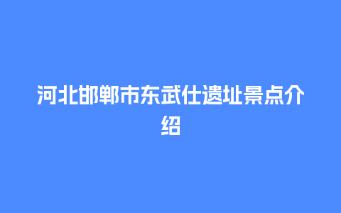 河北邯郸市东武仕遗址景点介绍