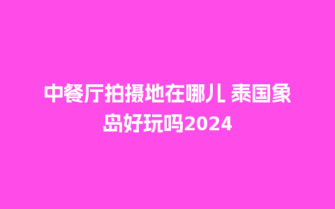 中餐厅拍摄地在哪儿 泰国象岛好玩吗2024