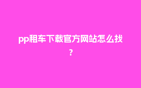 pp租车下载官方网站怎么找？