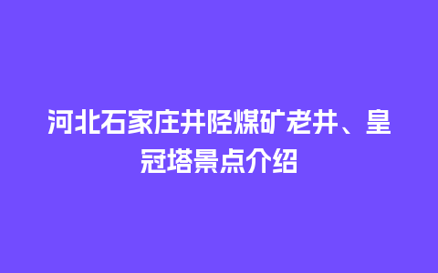 河北石家庄井陉煤矿老井、皇冠塔景点介绍