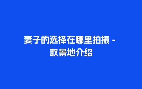 妻子的选择在哪里拍摄 – 取景地介绍