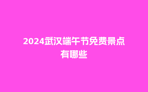 2024武汉端午节免费景点有哪些