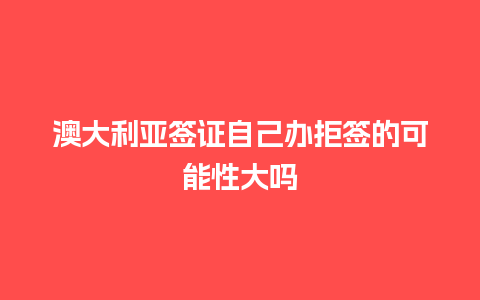 澳大利亚签证自己办拒签的可能性大吗