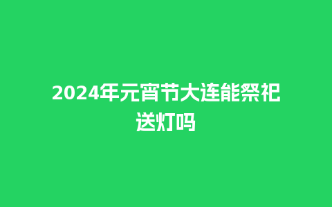 2024年元宵节大连能祭祀送灯吗