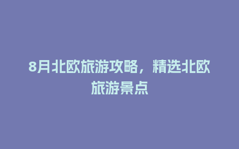 8月北欧旅游攻略，精选北欧旅游景点