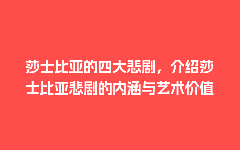 莎士比亚的四大悲剧，介绍莎士比亚悲剧的内涵与艺术价值