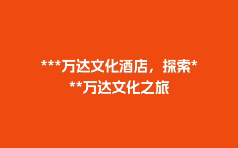 ***万达文化酒店，探索***万达文化之旅