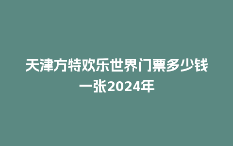 天津方特欢乐世界门票多少钱一张2024年