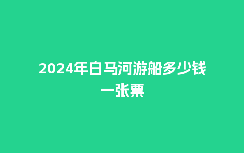 2024年白马河游船多少钱一张票