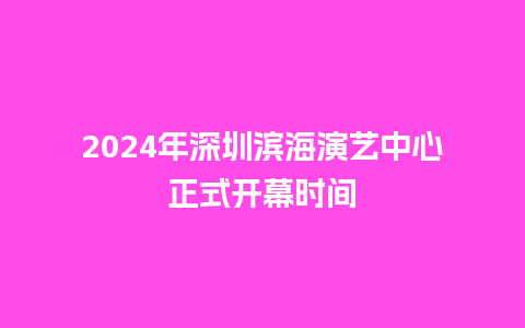 2024年深圳滨海演艺中心正式开幕时间