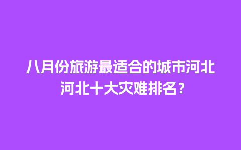 八月份旅游最适合的城市河北 河北十大灾难排名？