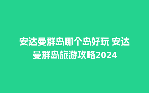 安达曼群岛哪个岛好玩 安达曼群岛旅游攻略2024