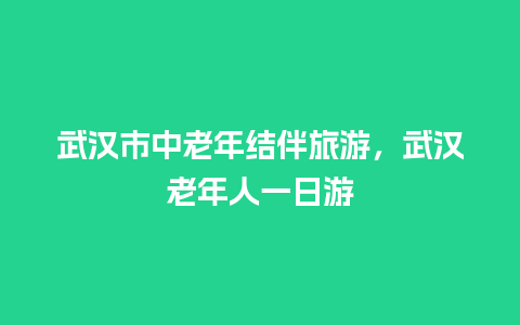 武汉市中老年结伴旅游，武汉老年人一日游