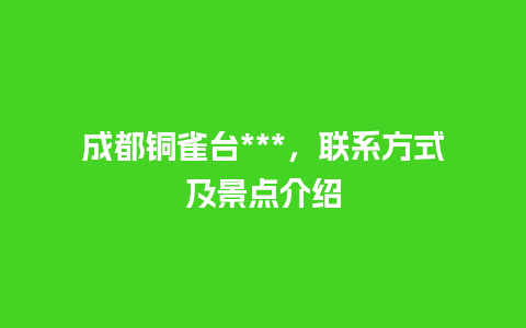 成都铜雀台***，联系方式及景点介绍