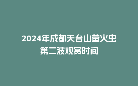 2024年成都天台山萤火虫第二波观赏时间