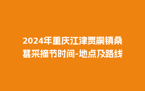 2024年重庆江津贾嗣镇桑葚采摘节时间-地点及路线