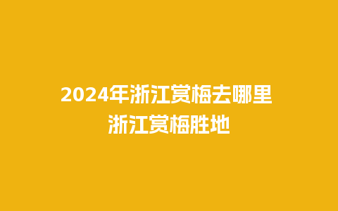 2024年浙江赏梅去哪里 浙江赏梅胜地