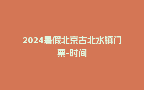 2024暑假北京古北水镇门票-时间