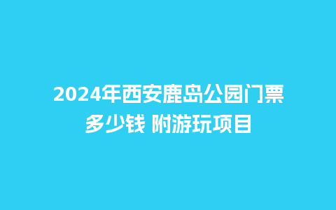 2024年西安鹿岛公园门票多少钱 附游玩项目