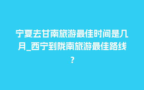 宁夏去甘南旅游最佳时间是几月_西宁到陇南旅游最佳路线？