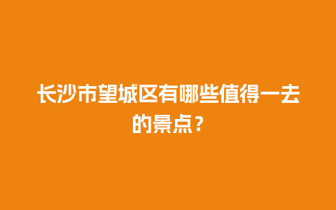 长沙市望城区有哪些值得一去的景点？