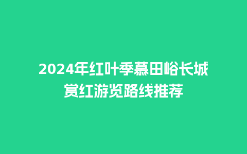 2024年红叶季慕田峪长城赏红游览路线推荐