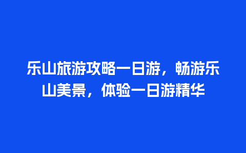 乐山旅游攻略一日游，畅游乐山美景，体验一日游精华