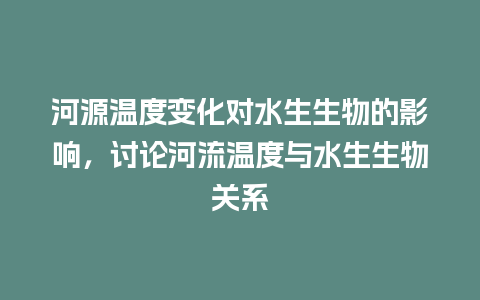 河源温度变化对水生生物的影响，讨论河流温度与水生生物关系