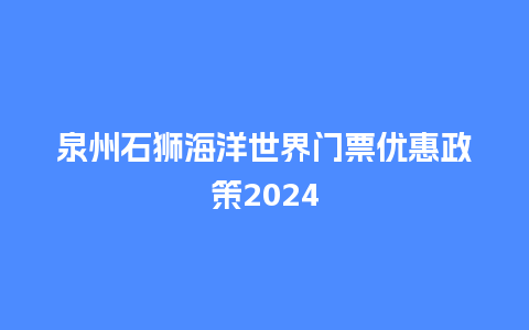 泉州石狮海洋世界门票优惠政策2024