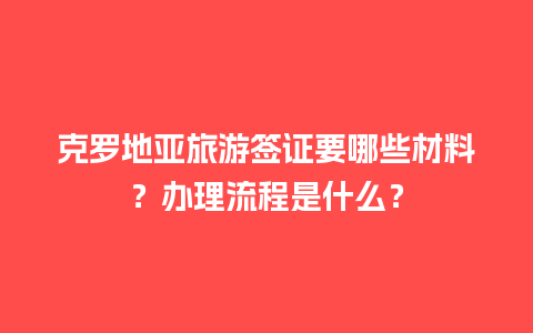 克罗地亚旅游签证要哪些材料？办理流程是什么？