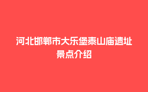 河北邯郸市大乐堡泰山庙遗址景点介绍