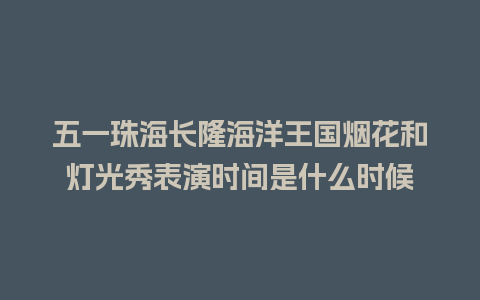 五一珠海长隆海洋王国烟花和灯光秀表演时间是什么时候