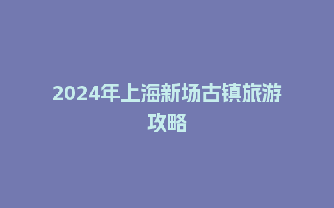 2024年上海新场古镇旅游攻略