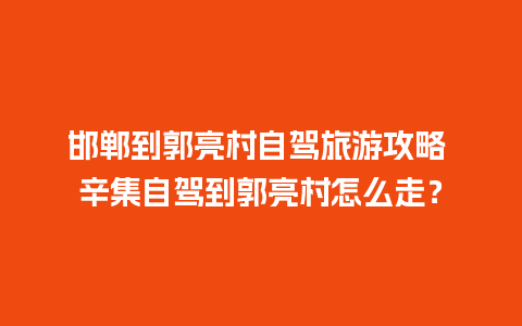 邯郸到郭亮村自驾旅游攻略 辛集自驾到郭亮村怎么走？