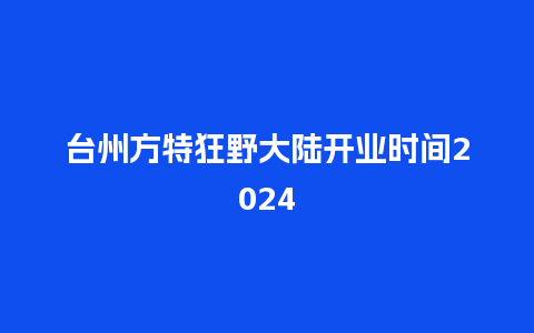 台州方特狂野大陆开业时间2024