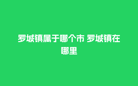 罗城镇属于哪个市 罗城镇在哪里