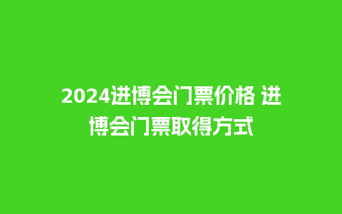 2024进博会门票价格 进博会门票取得方式