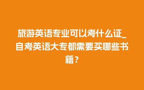 旅游英语专业可以考什么证_自考英语大专都需要买哪些书籍？