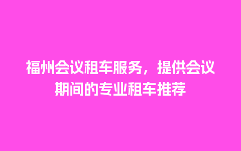 福州会议租车服务，提供会议期间的专业租车推荐