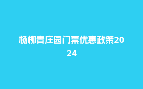 杨柳青庄园门票优惠政策2024